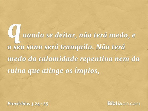 quando se deitar, não terá medo,
e o seu sono será tranquilo. Não terá medo da calamidade repentina
nem da ruína que atinge os ímpios, -- Provérbios 3:24-25