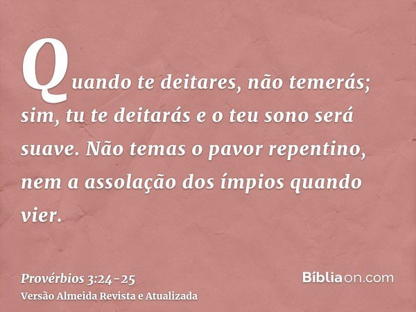 Quando te deitares, não temerás; sim, tu te deitarás e o teu sono será suave.Não temas o pavor repentino, nem a assolação dos ímpios quando vier.