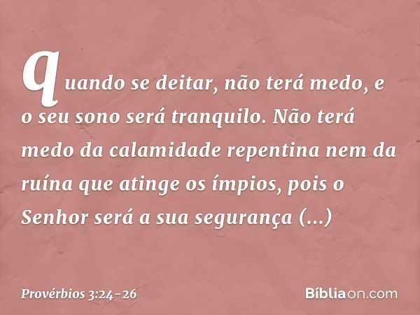 quando se deitar, não terá medo,
e o seu sono será tranquilo. Não terá medo da calamidade repentina
nem da ruína que atinge os ímpios, pois o Senhor será a sua 