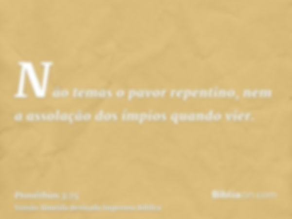 Não temas o pavor repentino, nem a assolação dos ímpios quando vier.