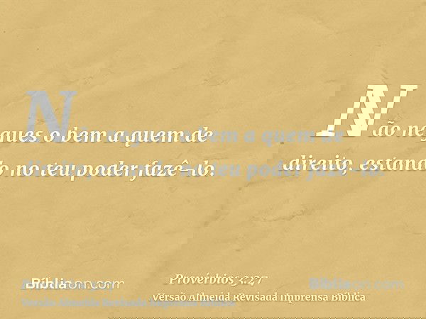 Não negues o bem a quem de direito, estando no teu poder fazê-lo.