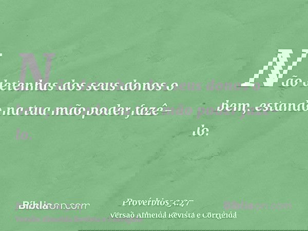 Não detenhas dos seus donos o bem, estando na tua mão poder fazê-lo.