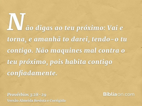 Não digas ao teu próximo: Vai e torna, e amanhã to darei, tendo-o tu contigo.Não maquines mal contra o teu próximo, pois habita contigo confiadamente.