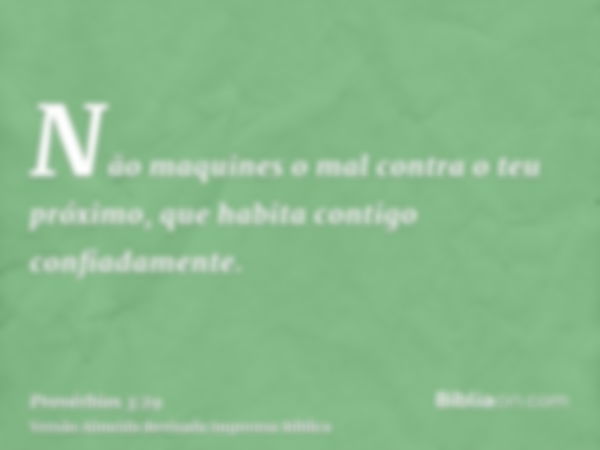 Não maquines o mal contra o teu próximo, que habita contigo confiadamente.