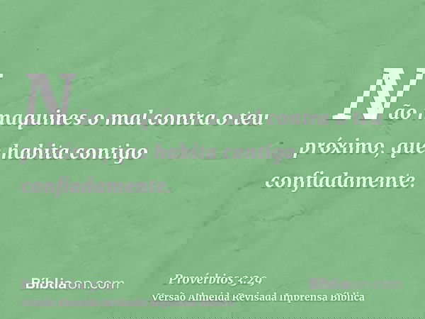 Não maquines o mal contra o teu próximo, que habita contigo confiadamente.