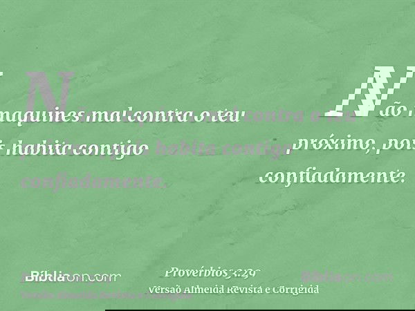 Não maquines mal contra o teu próximo, pois habita contigo confiadamente.