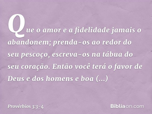 Que o amor e a fidelidade
jamais o abandonem;
prenda-os ao redor do seu pescoço,
escreva-os na tábua do seu coração. Então você terá o favor
de Deus e dos homen