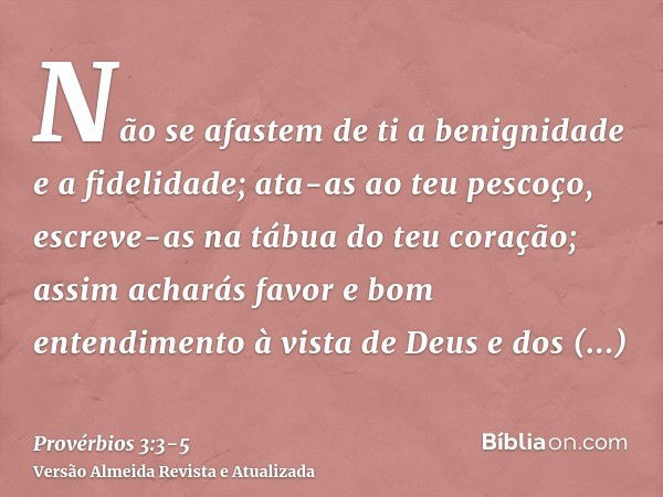 Não se afastem de ti a benignidade e a fidelidade; ata-as ao teu pescoço, escreve-as na tábua do teu coração;assim acharás favor e bom entendimento à vista de D