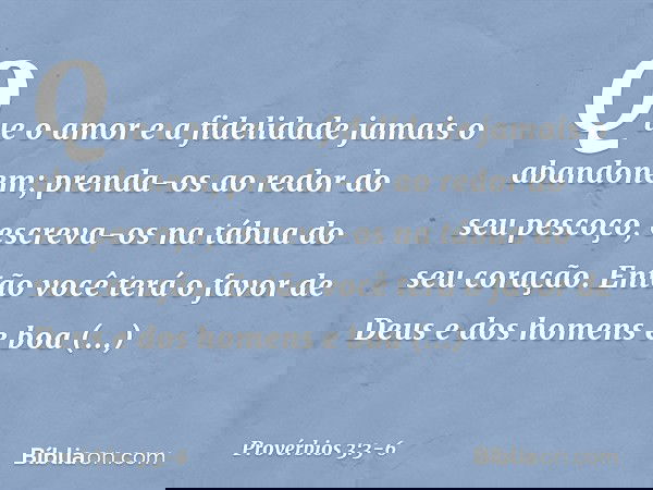 Que o amor e a fidelidade
jamais o abandonem;
prenda-os ao redor do seu pescoço,
escreva-os na tábua do seu coração. Então você terá o favor
de Deus e dos homen