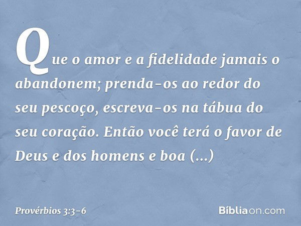 Que o amor e a fidelidade
jamais o abandonem;
prenda-os ao redor do seu pescoço,
escreva-os na tábua do seu coração. Então você terá o favor
de Deus e dos homen