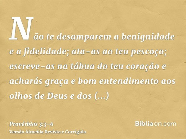 Não te desamparem a benignidade e a fidelidade; ata-as ao teu pescoço; escreve-as na tábua do teu coraçãoe acharás graça e bom entendimento aos olhos de Deus e 