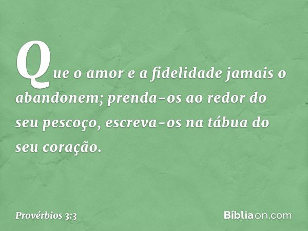 Que o amor e a fidelidade
jamais o abandonem;
prenda-os ao redor do seu pescoço,
escreva-os na tábua do seu coração. -- Provérbios 3:3