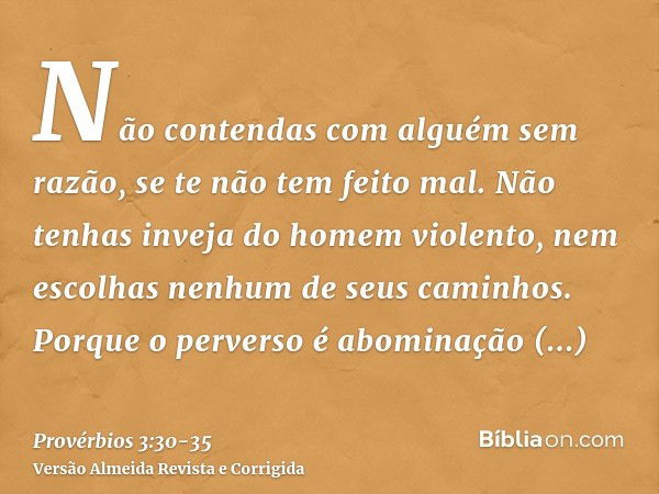 Não contendas com alguém sem razão, se te não tem feito mal.Não tenhas inveja do homem violento, nem escolhas nenhum de seus caminhos.Porque o perverso é abomin