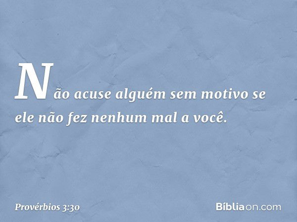 Não acuse alguém sem motivo
se ele não fez nenhum mal a você. -- Provérbios 3:30