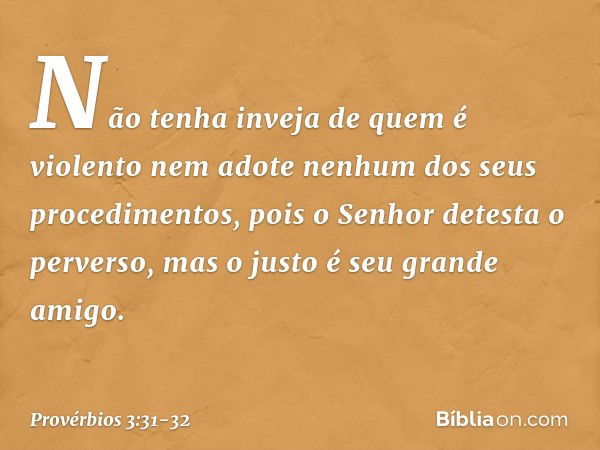 Não tenha inveja de quem é violento
nem adote nenhum dos seus procedimentos, pois o Senhor detesta o perverso,
mas o justo é seu grande amigo. -- Provérbios 3:3