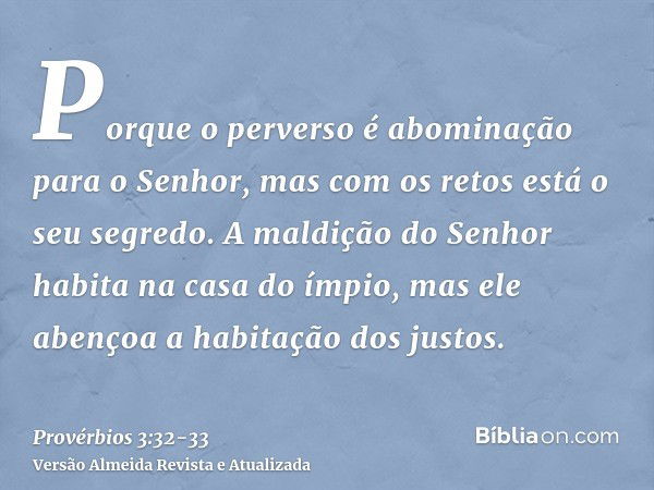 Porque o perverso é abominação para o Senhor, mas com os retos está o seu segredo.A maldição do Senhor habita na casa do ímpio, mas ele abençoa a habitação dos 