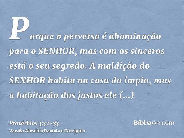 Porque o perverso é abominação para o SENHOR, mas com os sinceros está o seu segredo.A maldição do SENHOR habita na casa do ímpio, mas a habitação dos justos el