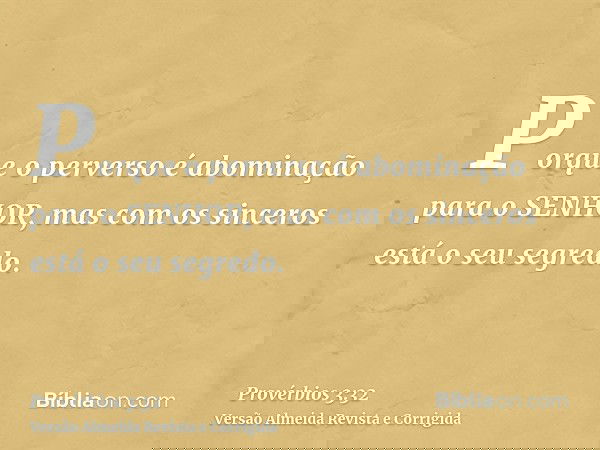 Porque o perverso é abominação para o SENHOR, mas com os sinceros está o seu segredo.