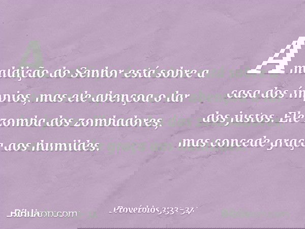 A maldição do Senhor
está sobre a casa dos ímpios,
mas ele abençoa o lar dos justos. Ele zomba dos zombadores,
mas concede graça aos humildes. -- Provérbios 3:3