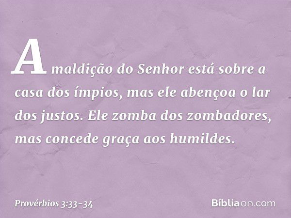 A maldição do Senhor
está sobre a casa dos ímpios,
mas ele abençoa o lar dos justos. Ele zomba dos zombadores,
mas concede graça aos humildes. -- Provérbios 3:3