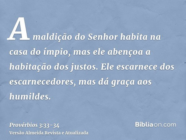 A maldição do Senhor habita na casa do ímpio, mas ele abençoa a habitação dos justos.Ele escarnece dos escarnecedores, mas dá graça aos humildes.