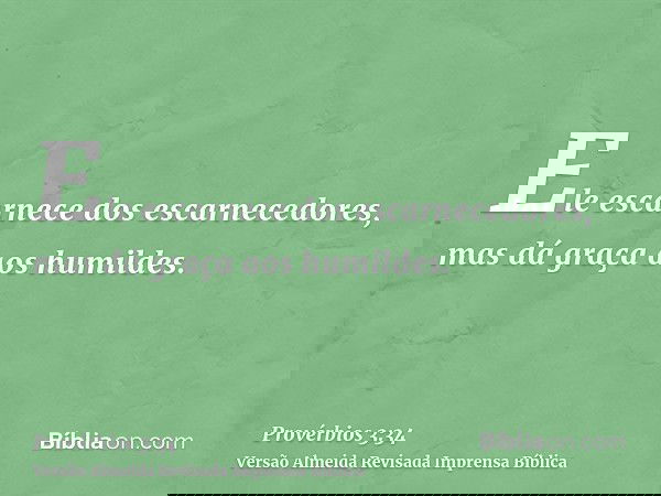 Ele escarnece dos escarnecedores, mas dá graça aos humildes.