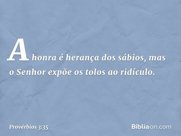 A honra é herança dos sábios,
mas o Senhor expõe os tolos ao ridículo. -- Provérbios 3:35