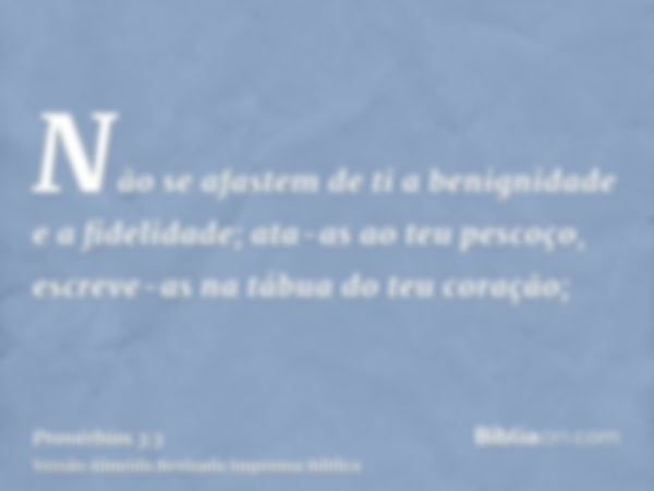 Não se afastem de ti a benignidade e a fidelidade; ata-as ao teu pescoço, escreve-as na tábua do teu coração;