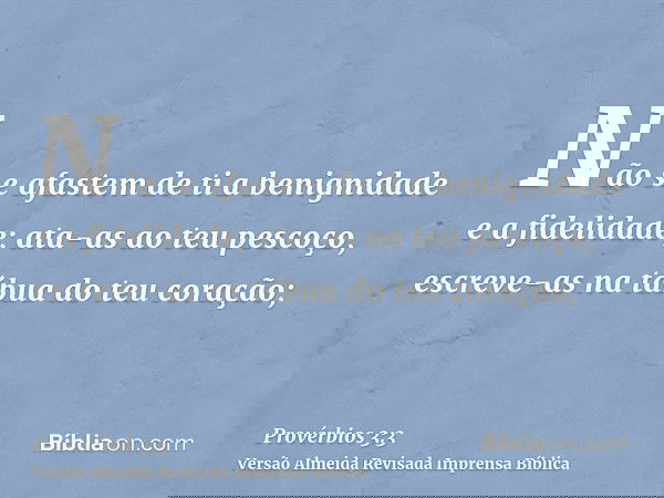 Não se afastem de ti a benignidade e a fidelidade; ata-as ao teu pescoço, escreve-as na tábua do teu coração;