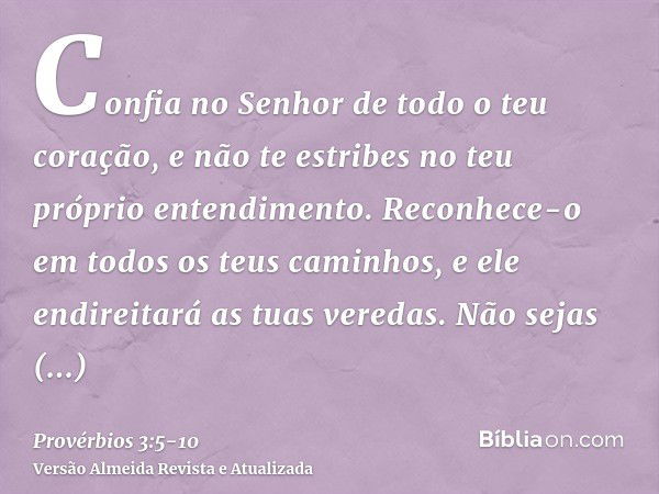 Confia no Senhor de todo o teu coração, e não te estribes no teu próprio entendimento.Reconhece-o em todos os teus caminhos, e ele endireitará as tuas veredas.N