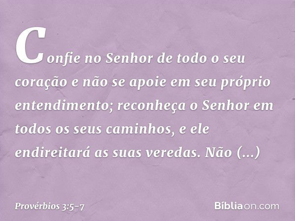 Confie no Senhor de todo o seu coração
e não se apoie
em seu próprio entendimento; reconheça o Senhor
em todos os seus caminhos,
e ele endireitará as suas vered