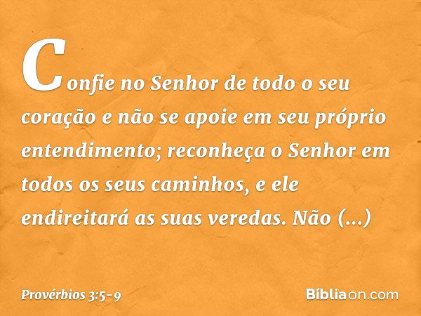 Confie no Senhor de todo o seu coração
e não se apoie
em seu próprio entendimento; reconheça o Senhor
em todos os seus caminhos,
e ele endireitará as suas vered