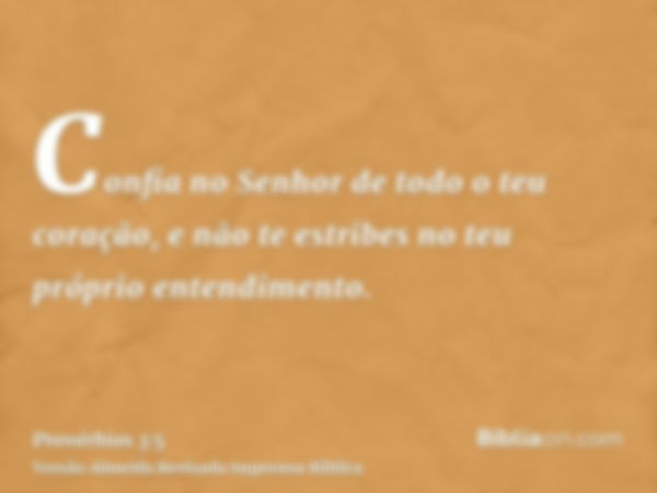 Confia no Senhor de todo o teu coração, e não te estribes no teu próprio entendimento.