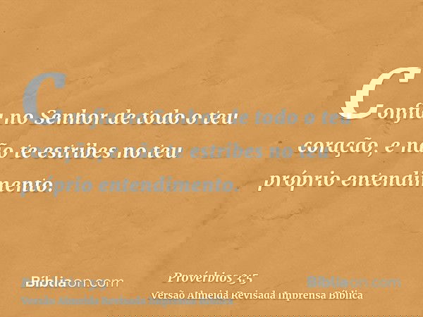 Confia no Senhor de todo o teu coração, e não te estribes no teu próprio entendimento.