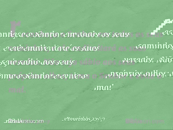 reconheça o Senhor
em todos os seus caminhos,
e ele endireitará as suas veredas. Não seja sábio aos seus próprios olhos;
tema o Senhor e evite o mal. -- Provérb