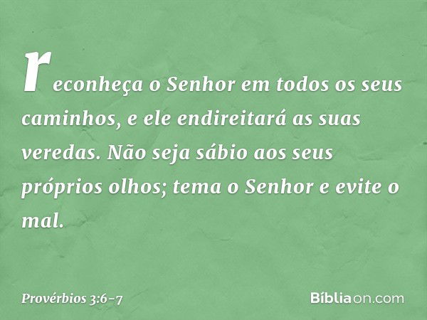 reconheça o Senhor
em todos os seus caminhos,
e ele endireitará as suas veredas. Não seja sábio aos seus próprios olhos;
tema o Senhor e evite o mal. -- Provérb