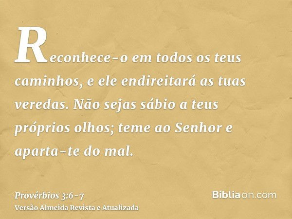 Reconhece-o em todos os teus caminhos, e ele endireitará as tuas veredas.Não sejas sábio a teus próprios olhos; teme ao Senhor e aparta-te do mal.