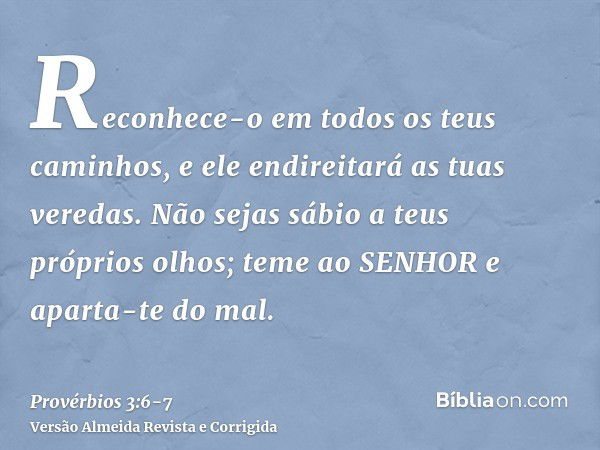 Reconhece-o em todos os teus caminhos, e ele endireitará as tuas veredas.Não sejas sábio a teus próprios olhos; teme ao SENHOR e aparta-te do mal.