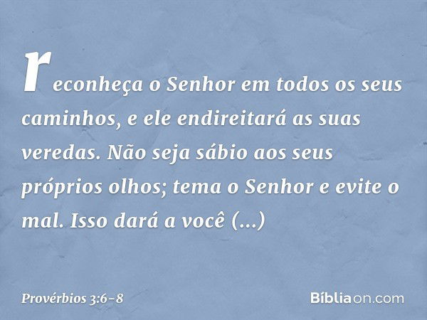 reconheça o Senhor
em todos os seus caminhos,
e ele endireitará as suas veredas. Não seja sábio aos seus próprios olhos;
tema o Senhor e evite o mal. Isso dará 