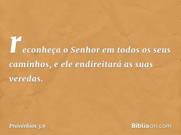 reconheça o Senhor
em todos os seus caminhos,
e ele endireitará as suas veredas. -- Provérbios 3:6