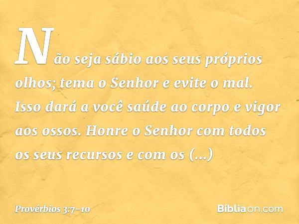 Não seja sábio aos seus próprios olhos;
tema o Senhor e evite o mal. Isso dará a você saúde ao corpo
e vigor aos ossos. Honre o Senhor
com todos os seus recurso