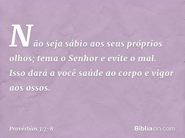 Não seja sábio aos seus próprios olhos;
tema o Senhor e evite o mal. Isso dará a você saúde ao corpo
e vigor aos ossos. -- Provérbios 3:7-8