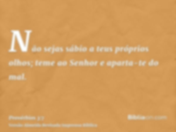 Não sejas sábio a teus próprios olhos; teme ao Senhor e aparta-te do mal.