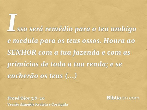 Isso será remédio para o teu umbigo e medula para os teus ossos.Honra ao SENHOR com a tua fazenda e com as primícias de toda a tua renda;e se encherão os teus c