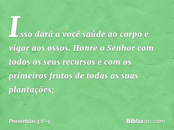 Isso dará a você saúde ao corpo
e vigor aos ossos. Honre o Senhor
com todos os seus recursos
e com os primeiros frutos
de todas as suas plantações; -- Provérbio