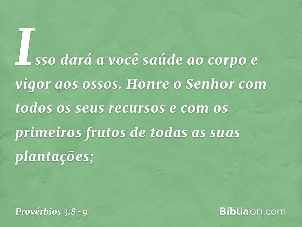 Isso dará a você saúde ao corpo
e vigor aos ossos. Honre o Senhor
com todos os seus recursos
e com os primeiros frutos
de todas as suas plantações; -- Provérbio