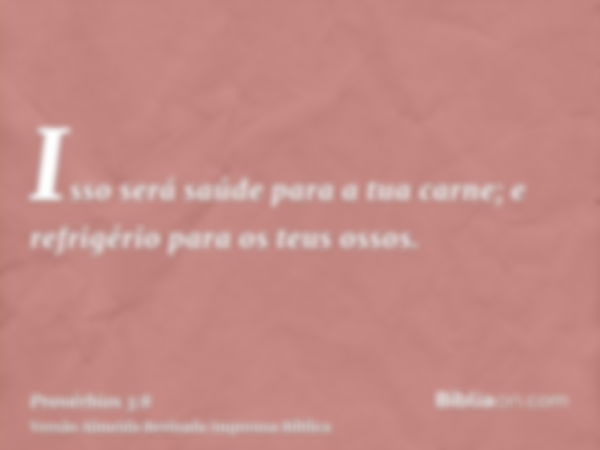 Isso será saúde para a tua carne; e refrigério para os teus ossos.