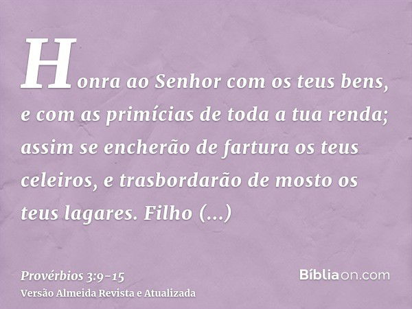 Honra ao Senhor com os teus bens, e com as primícias de toda a tua renda;assim se encherão de fartura os teus celeiros, e trasbordarão de mosto os teus lagares.