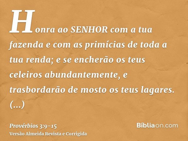 Honra ao SENHOR com a tua fazenda e com as primícias de toda a tua renda;e se encherão os teus celeiros abundantemente, e trasbordarão de mosto os teus lagares.