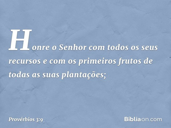 Honre o Senhor
com todos os seus recursos
e com os primeiros frutos
de todas as suas plantações; -- Provérbios 3:9